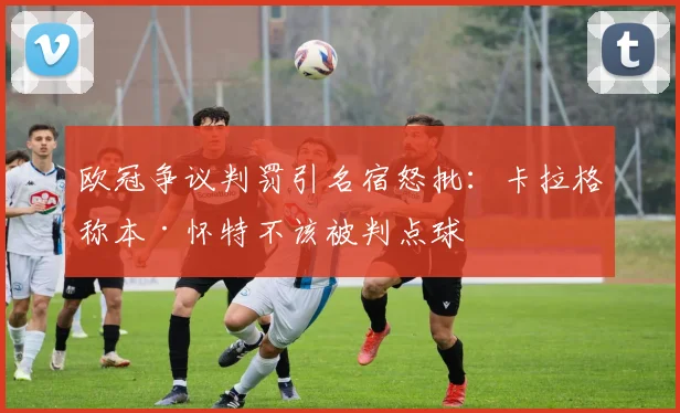 欧冠争议判罚引名宿怒批：卡拉格称本·怀特不该被判点球