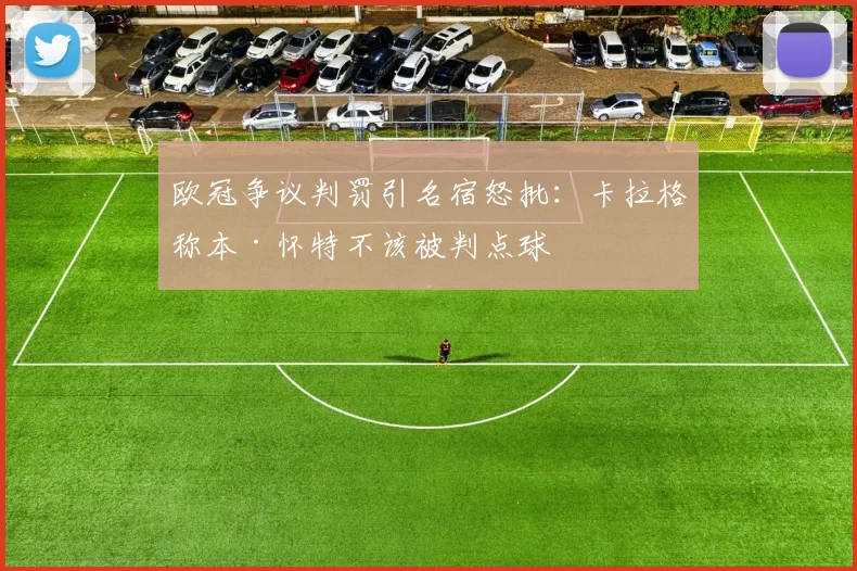 欧冠争议判罚引名宿怒批:卡拉格称本·怀特不该被判点球