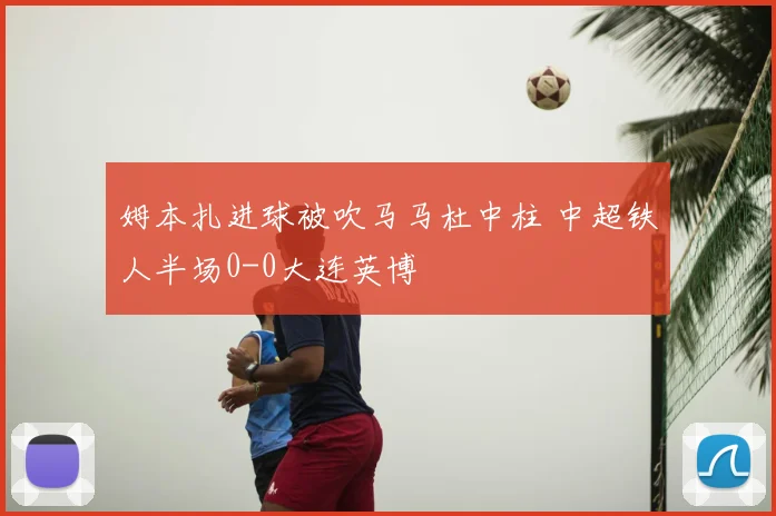 姆本扎进球被吹马马杜中柱 中超铁人半场0-0大连英博