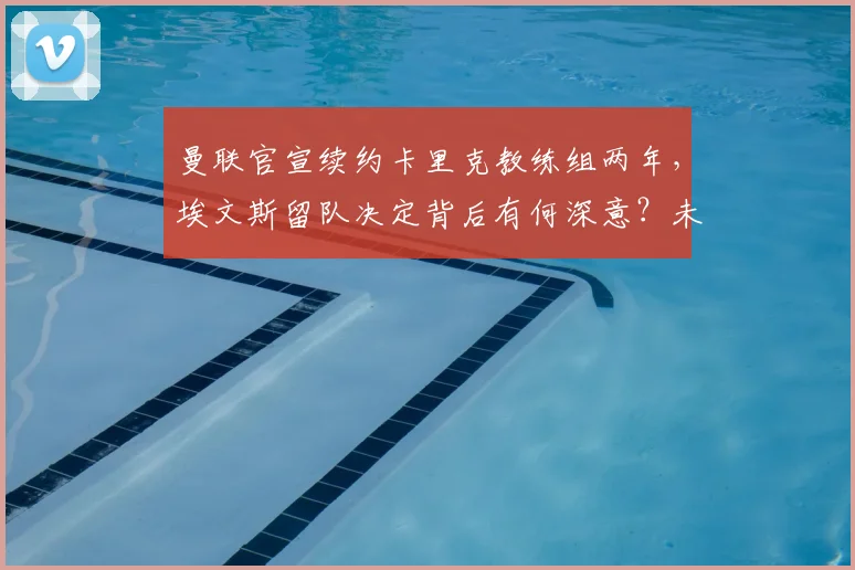 曼联官宣续约卡里克教练组两年，埃文斯留队决定背后有何深意？未来阵容如何布局？