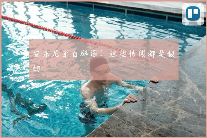 安东尼亲自辟谣!这些传闻都是假的