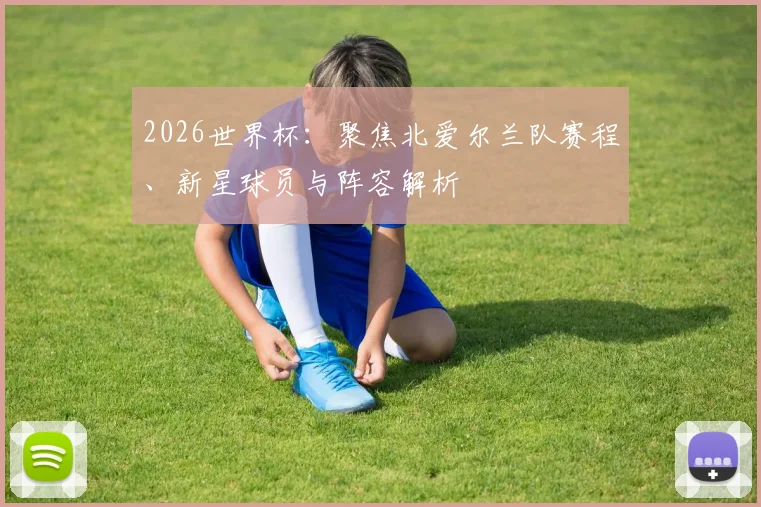 2026世界杯:聚焦北爱尔兰队赛程、新星球员与阵容解析