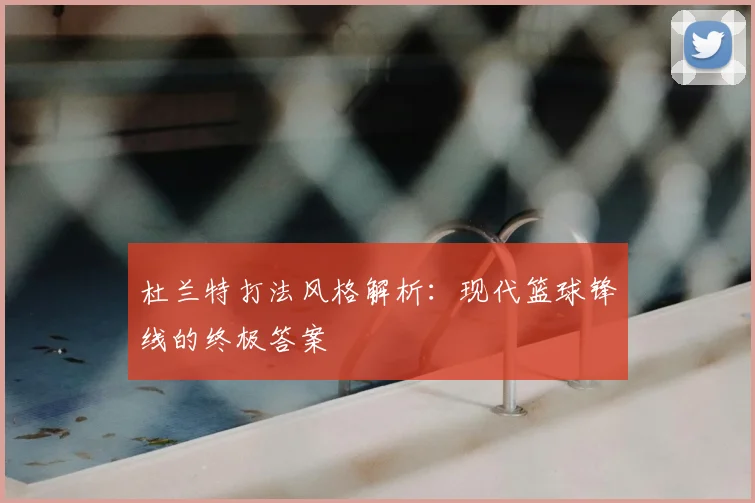 杜兰特打法风格解析:现代篮球锋线的终极答案