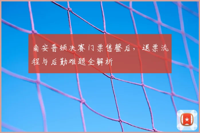 南安普顿决赛门票售罄后，退票流程与后勤难题全解析