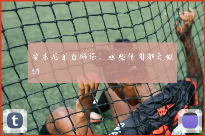 安东尼亲自辟谣!这些传闻都是假的