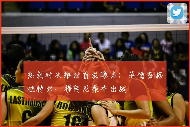 热刺对决维拉首发曝光:范德芬搭档特尔,穆阿尼桑乔出战
