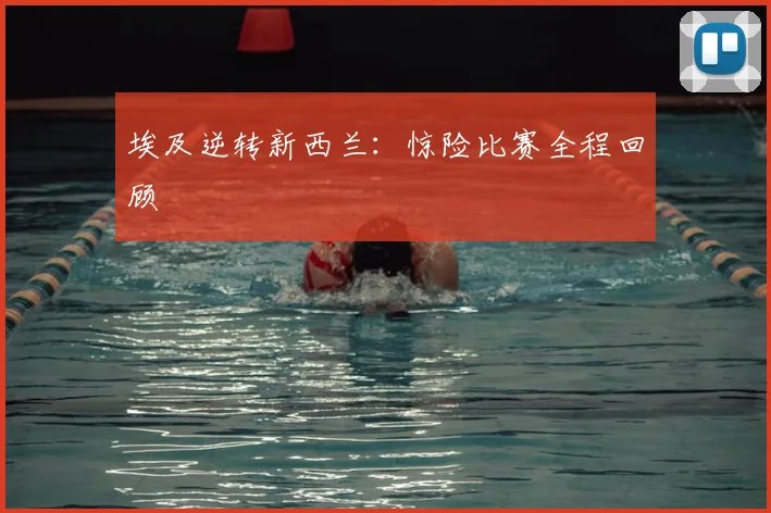 埃及逆转新西兰:惊险比赛全程回顾