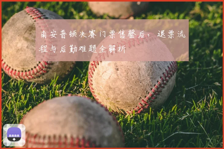 南安普顿决赛门票售罄后,退票流程与后勤难题全解析