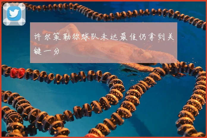 许尔策勒称球队未达最佳仍拿到关键一分