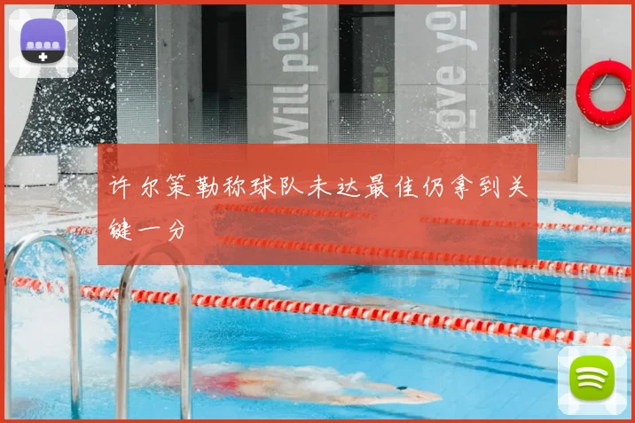 许尔策勒称球队未达最佳仍拿到关键一分