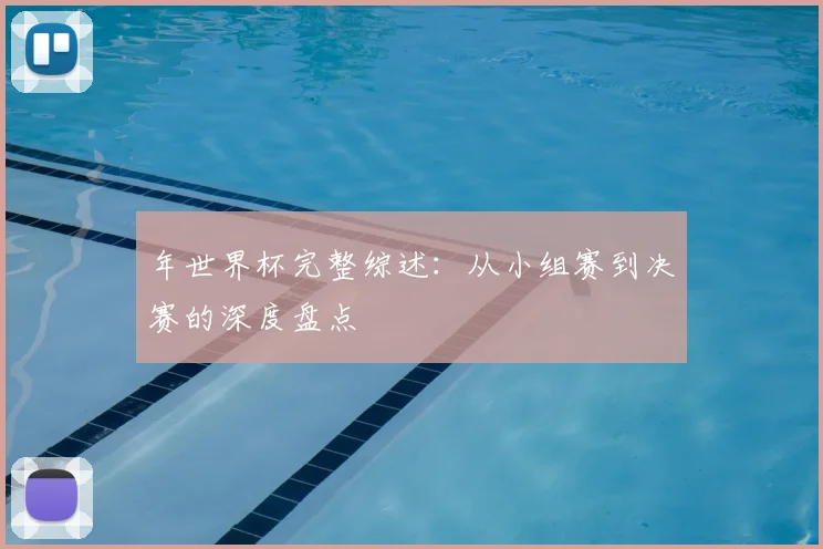 年世界杯完整综述：从小组赛到决赛的深度盘点
