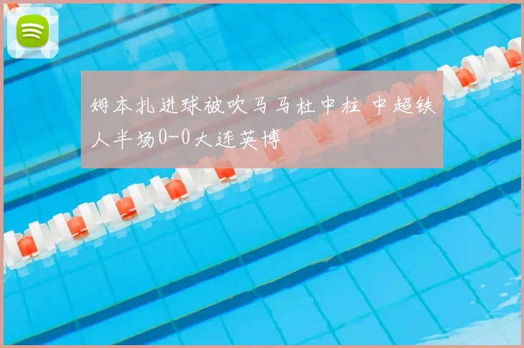 姆本扎进球被吹马马杜中柱 中超铁人半场0-0大连英博