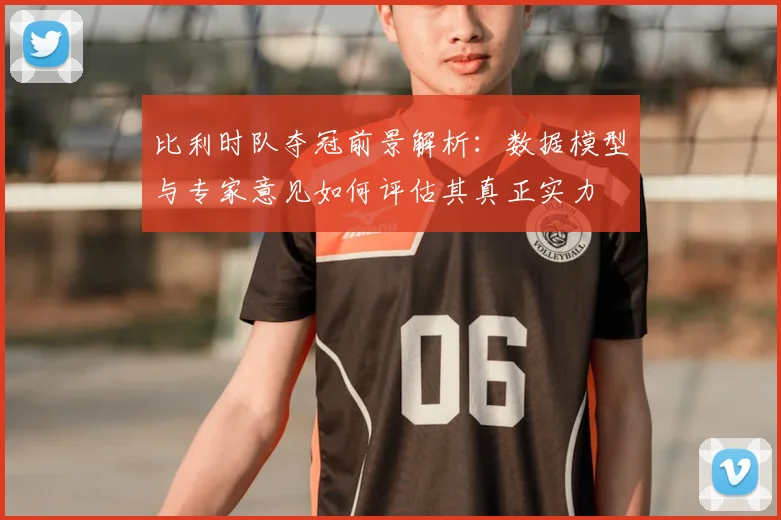 比利时队夺冠前景解析:数据模型与专家意见如何评估其真正实力