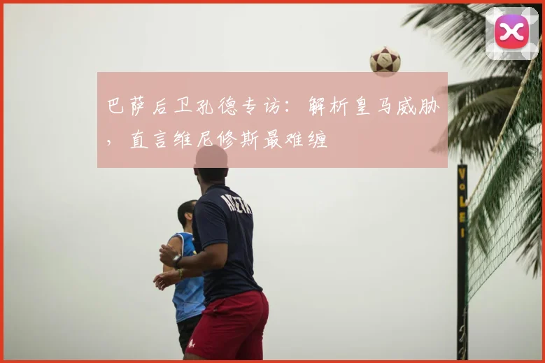 巴萨后卫孔德专访:解析皇马威胁,直言维尼修斯最难缠