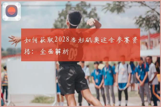 如何获取2028洛杉矶奥运会参赛资格：全面解析