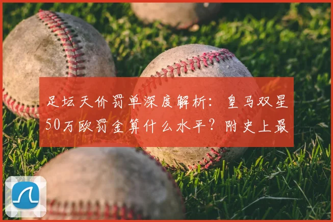 足坛天价罚单深度解析：皇马双星50万欧罚金算什么水平？附史上最贵罚单盘点